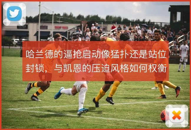 哈兰德的逼抢启动像猛扑还是站位封锁,与凯恩的压迫风格如何权衡