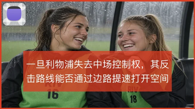 一旦利物浦失去中场控制权，其反击路线能否通过边路提速打开空间