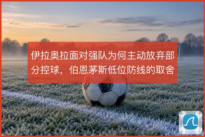 伊拉奥拉面对强队为何主动放弃部分控球，伯恩茅斯低位防线的取舍逻辑