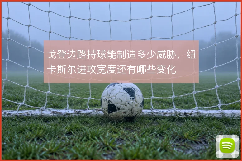 戈登边路持球能制造多少威胁，纽卡斯尔进攻宽度还有哪些变化