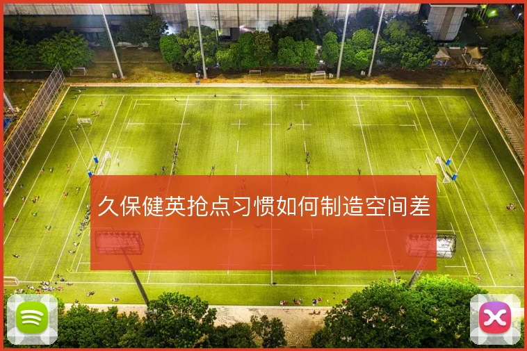 久保健英抢点习惯如何制造空间差