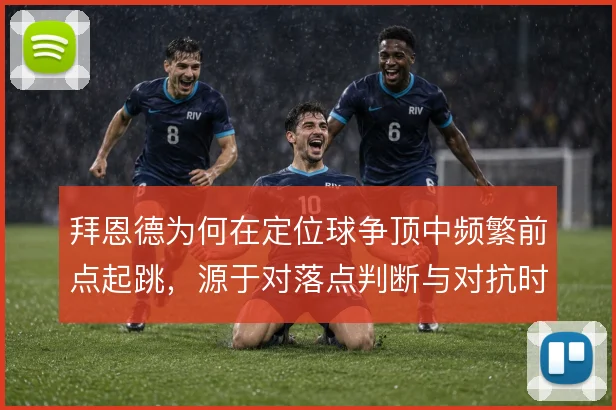 拜恩德为何在定位球争顶中频繁前点起跳，源于对落点判断与对抗时机的取舍
