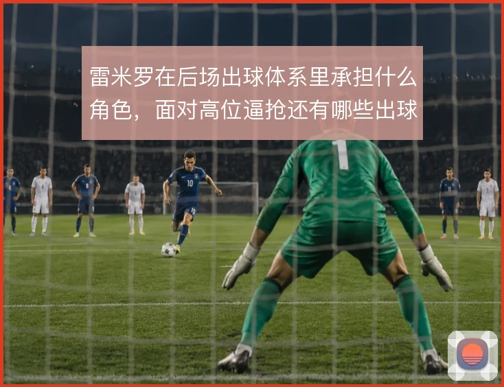 雷米罗在后场出球体系里承担什么角色，面对高位逼抢还有哪些出球线路