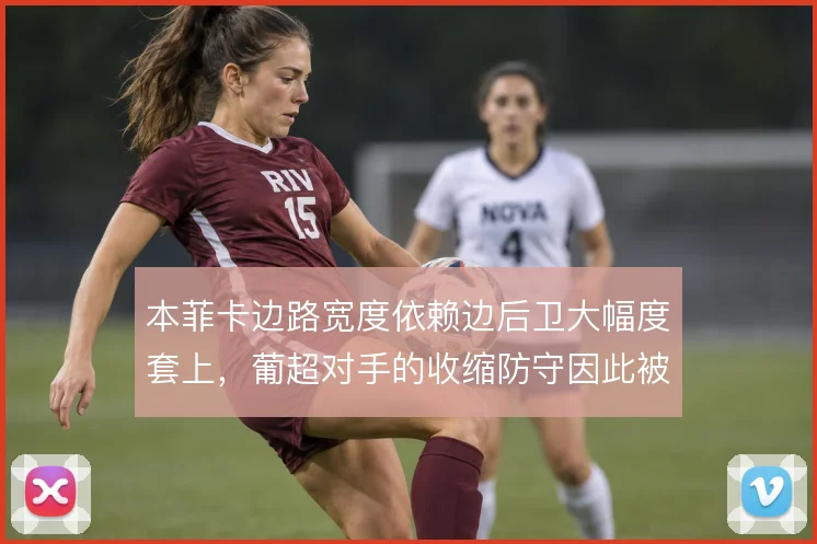 本菲卡边路宽度依赖边后卫大幅度套上，葡超对手的收缩防守因此被反复拉扯