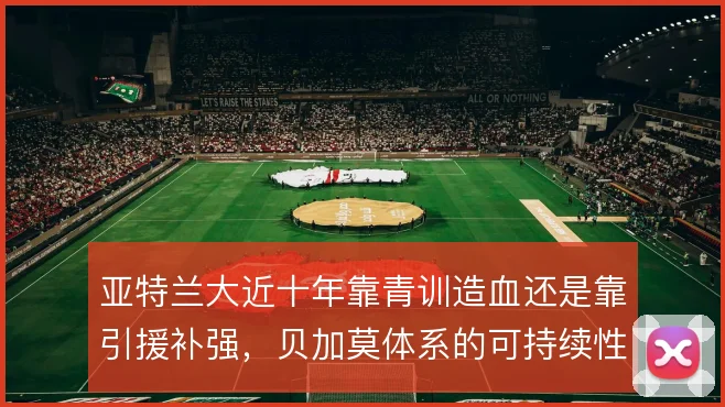 亚特兰大近十年靠青训造血还是靠引援补强,贝加莫体系的可持续性如何判断