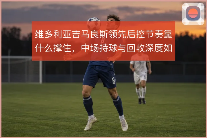 维多利亚吉马良斯领先后控节奏靠什么撑住,中场持球与回收深度如何平衡