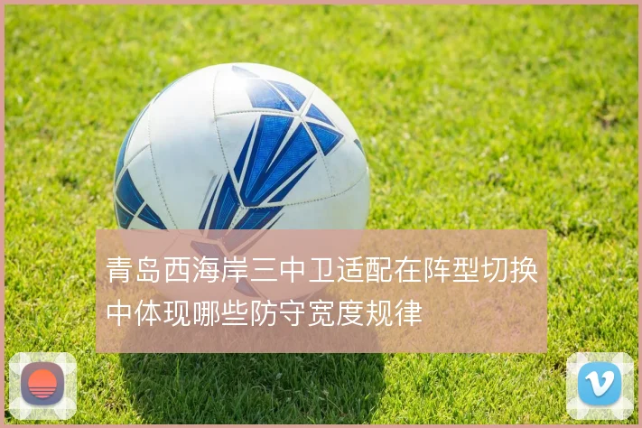 青岛西海岸三中卫适配在阵型切换中体现哪些防守宽度规律