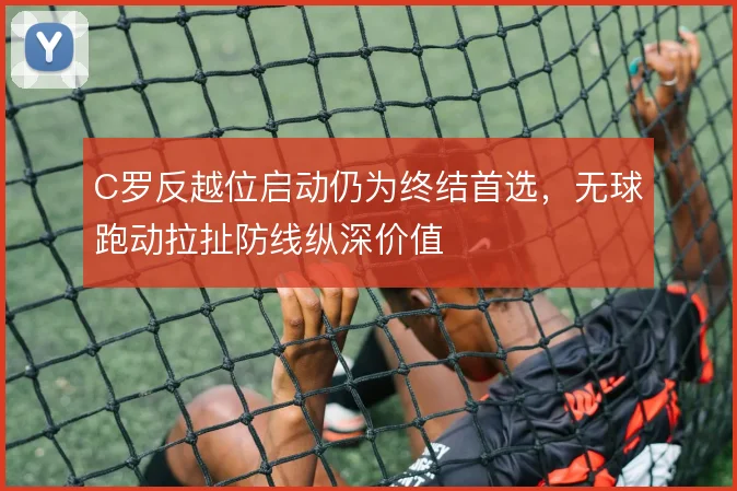 C罗反越位启动仍为终结首选，无球跑动拉扯防线纵深价值