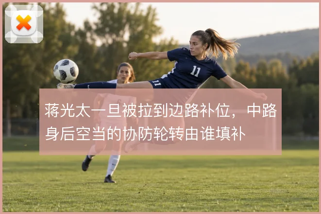 蒋光太一旦被拉到边路补位，中路身后空当的协防轮转由谁填补