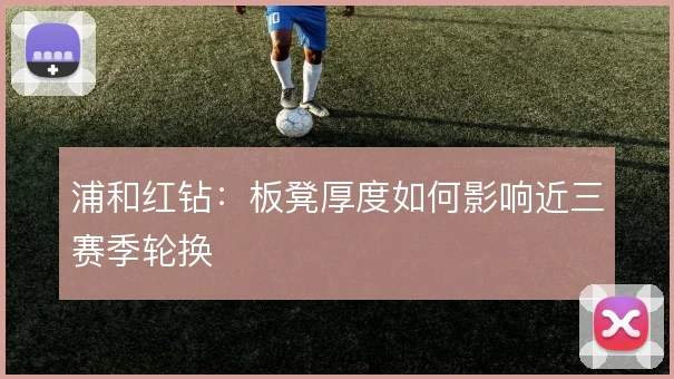 浦和红钻:板凳厚度如何影响近三赛季轮换
