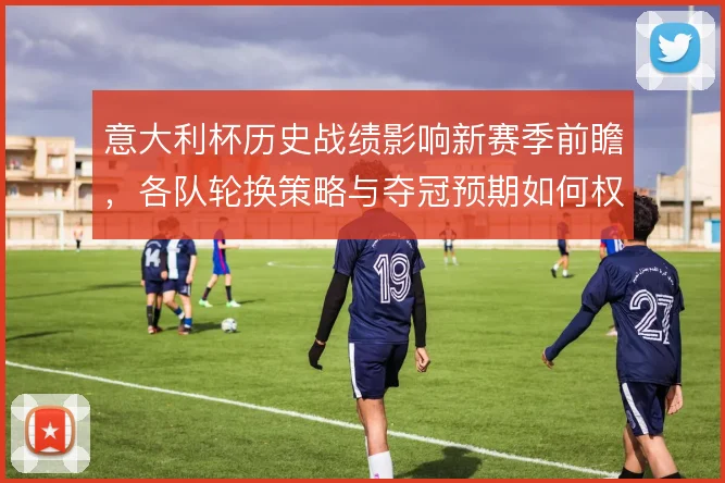 意大利杯历史战绩影响新赛季前瞻，各队轮换策略与夺冠预期如何权衡