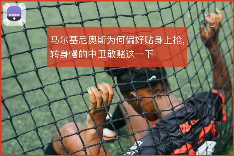 马尔基尼奥斯为何偏好贴身上抢，转身慢的中卫敢赌这一下