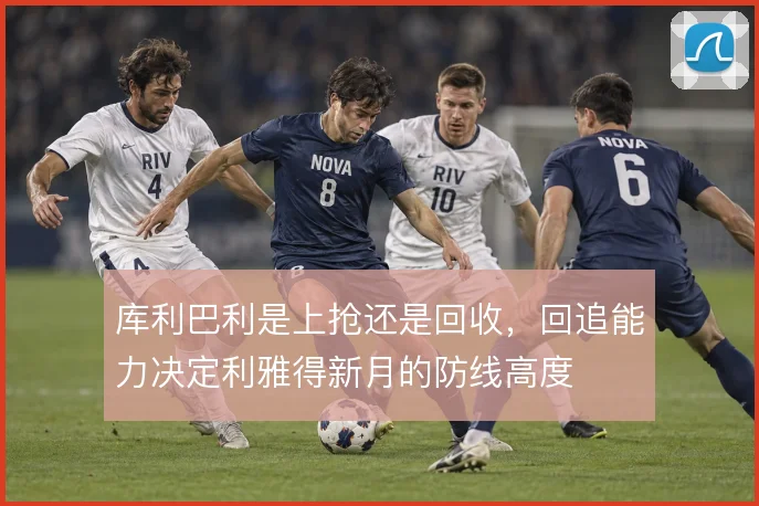 库利巴利是上抢还是回收，回追能力决定利雅得新月的防线高度