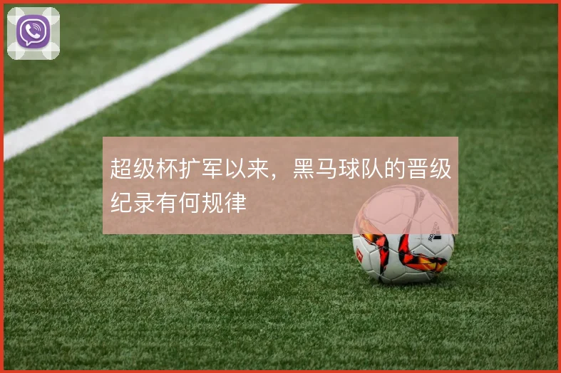 超级杯扩军以来，黑马球队的晋级纪录有何规律