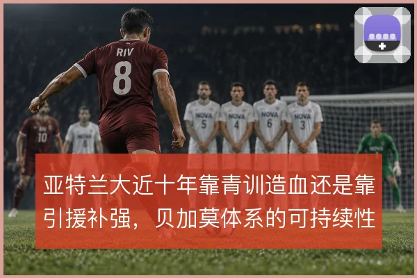 亚特兰大近十年靠青训造血还是靠引援补强,贝加莫体系的可持续性如何判断