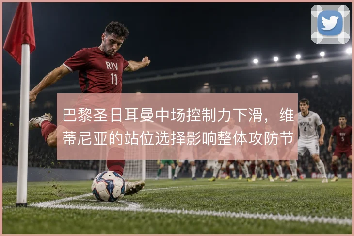 巴黎圣日耳曼中场控制力下滑,维蒂尼亚的站位选择影响整体攻防节奏