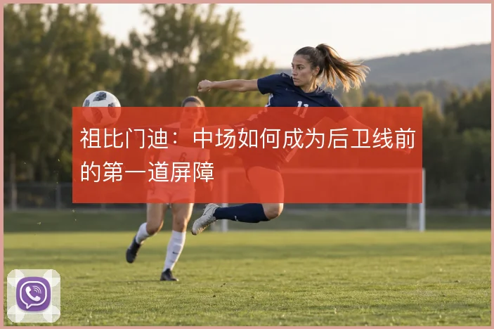 祖比门迪：中场如何成为后卫线前的第一道屏障