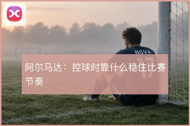 阿尔马达：控球时靠什么稳住比赛节奏