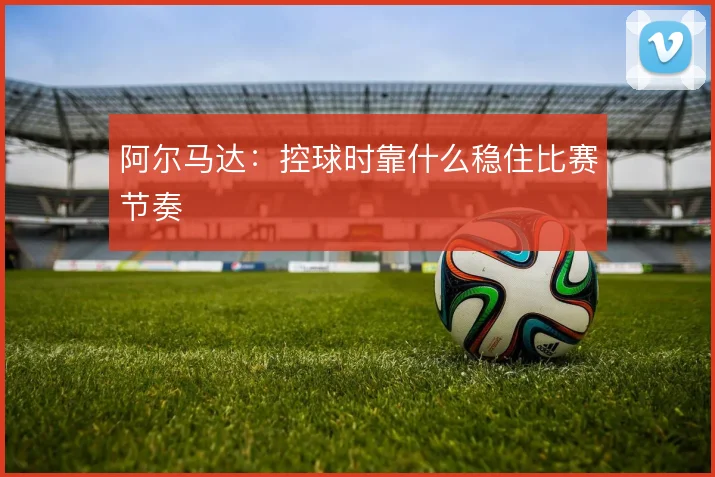 阿尔马达：控球时靠什么稳住比赛节奏