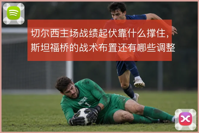 切尔西主场战绩起伏靠什么撑住，斯坦福桥的战术布置还有哪些调整