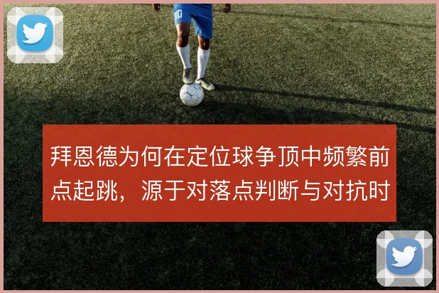 拜恩德为何在定位球争顶中频繁前点起跳，源于对落点判断与对抗时机的取舍