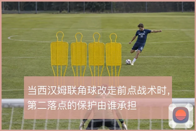 当西汉姆联角球改走前点战术时，第二落点的保护由谁承担