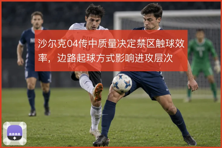 沙尔克04传中质量决定禁区触球效率，边路起球方式影响进攻层次