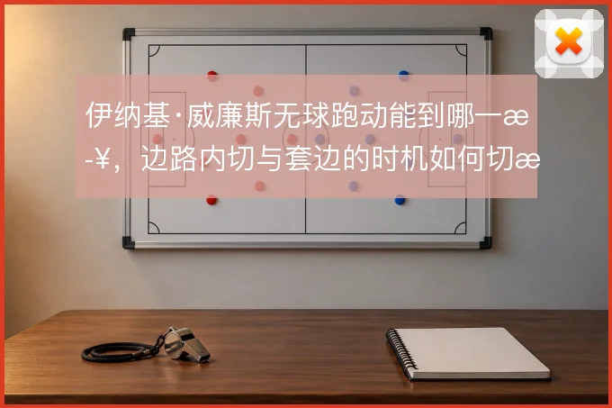 伊纳基·威廉斯无球跑动能到哪一步，边路内切与套边的时机如何切换