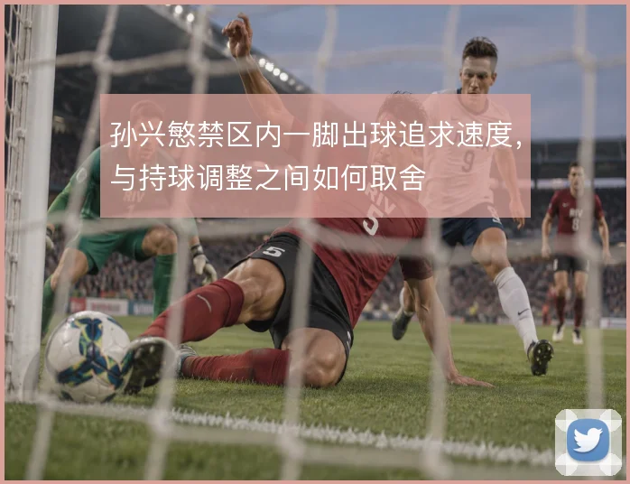 孙兴慜禁区内一脚出球追求速度,与持球调整之间如何取舍
