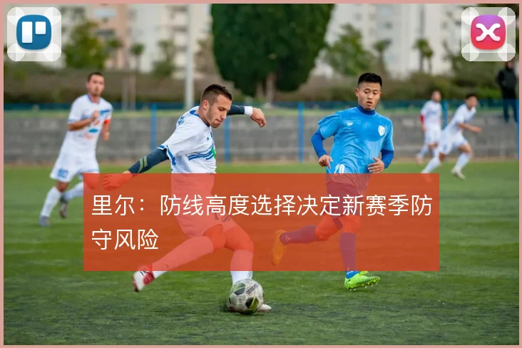 里尔：防线高度选择决定新赛季防守风险