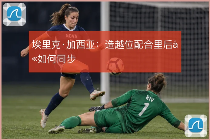 埃里克·加西亚：造越位配合里后卫如何同步