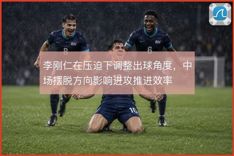 李刚仁在压迫下调整出球角度，中场摆脱方向影响进攻推进效率