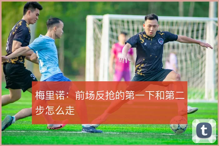 梅里诺：前场反抢的第一下和第二步怎么走
