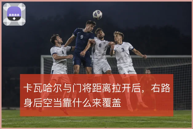 卡瓦哈尔与门将距离拉开后，右路身后空当靠什么来覆盖