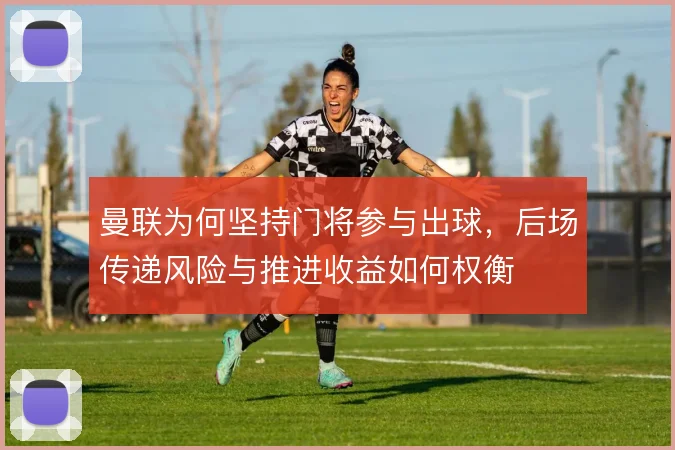 曼联为何坚持门将参与出球，后场传递风险与推进收益如何权衡