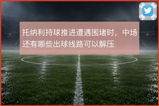 托纳利持球推进遭遇围堵时，中场还有哪些出球线路可以解压