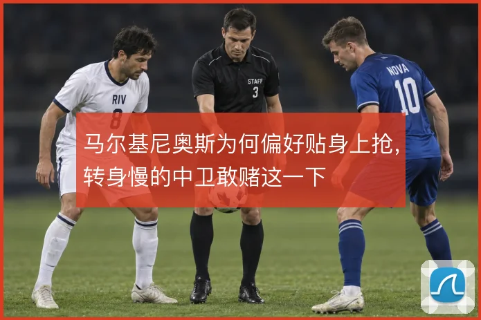 马尔基尼奥斯为何偏好贴身上抢，转身慢的中卫敢赌这一下