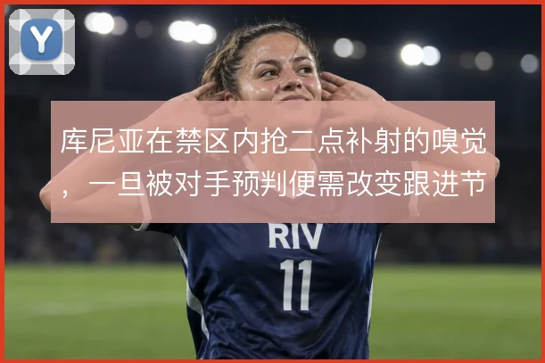 库尼亚在禁区内抢二点补射的嗅觉，一旦被对手预判便需改变跟进节奏