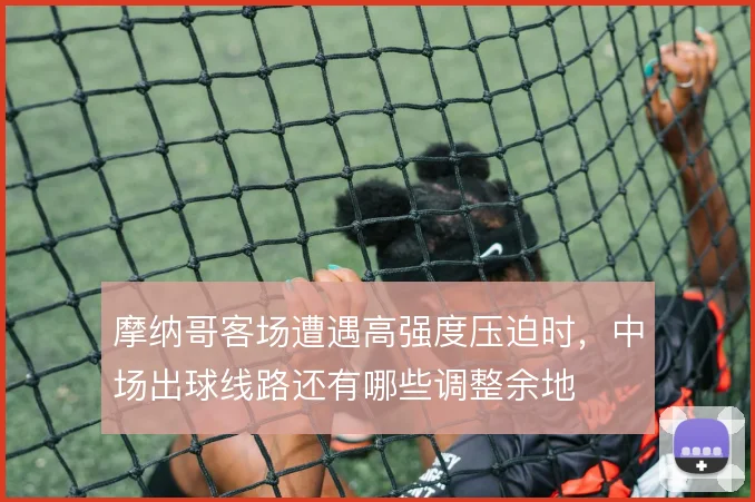 摩纳哥客场遭遇高强度压迫时，中场出球线路还有哪些调整余地