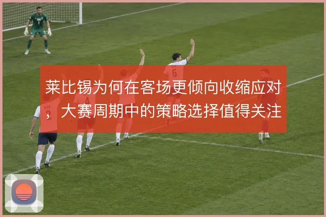 莱比锡为何在客场更倾向收缩应对，大赛周期中的策略选择值得关注