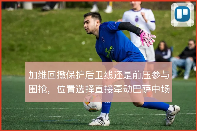 加维回撤保护后卫线还是前压参与围抢,位置选择直接牵动巴萨中场攻守平衡