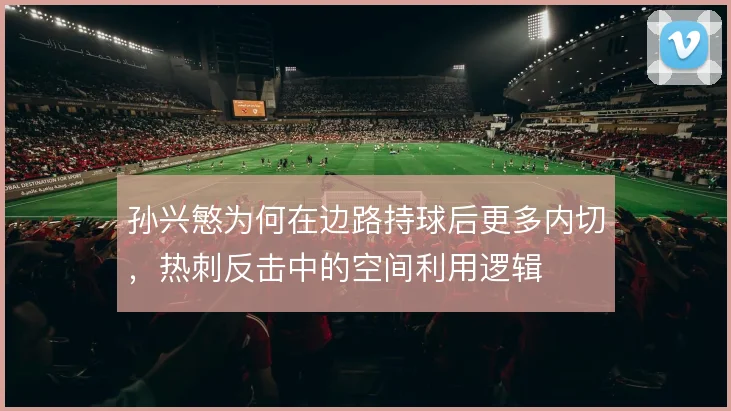 孙兴慜为何在边路持球后更多内切，热刺反击中的空间利用逻辑