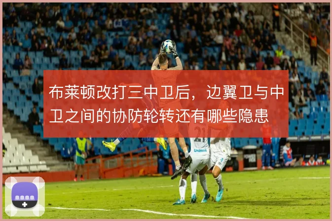 布莱顿改打三中卫后，边翼卫与中卫之间的协防轮转还有哪些隐患