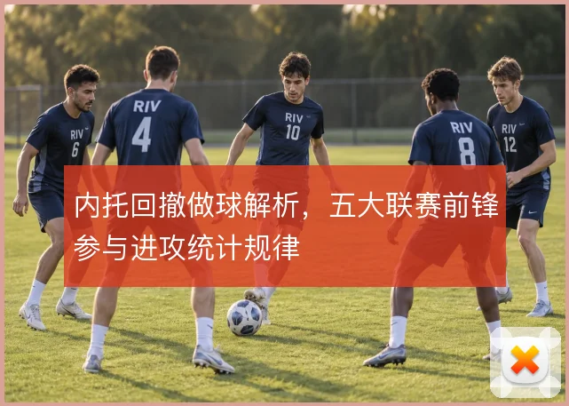 内托回撤做球解析，五大联赛前锋参与进攻统计规律