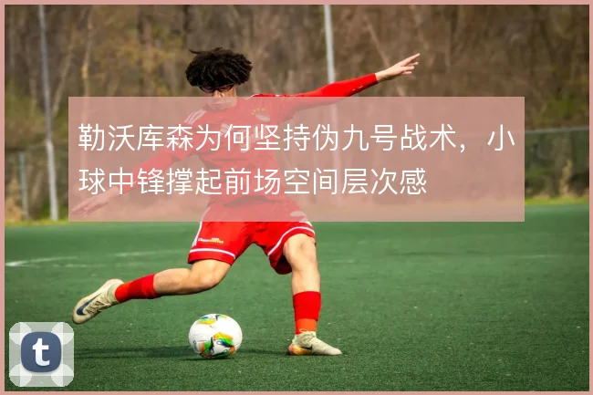 勒沃库森为何坚持伪九号战术，小球中锋撑起前场空间层次感