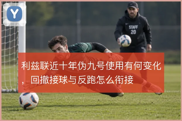 利兹联近十年伪九号使用有何变化，回撤接球与反跑怎么衔接