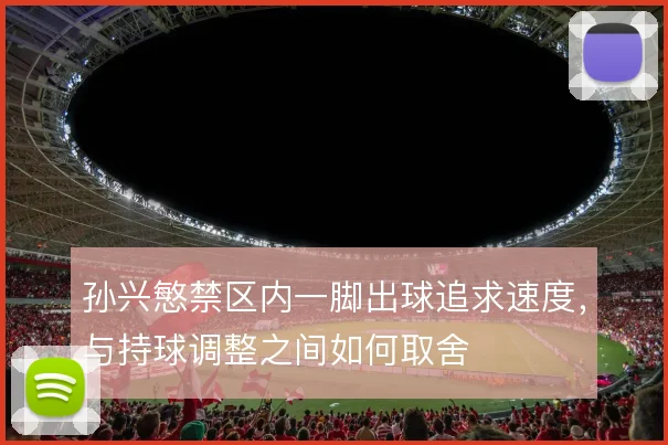 孙兴慜禁区内一脚出球追求速度，与持球调整之间如何取舍