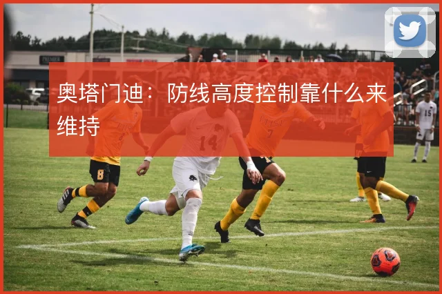 奥塔门迪:防线高度控制靠什么来维持