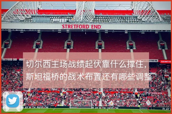 切尔西主场战绩起伏靠什么撑住，斯坦福桥的战术布置还有哪些调整