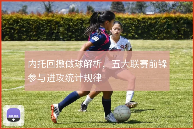 内托回撤做球解析，五大联赛前锋参与进攻统计规律
